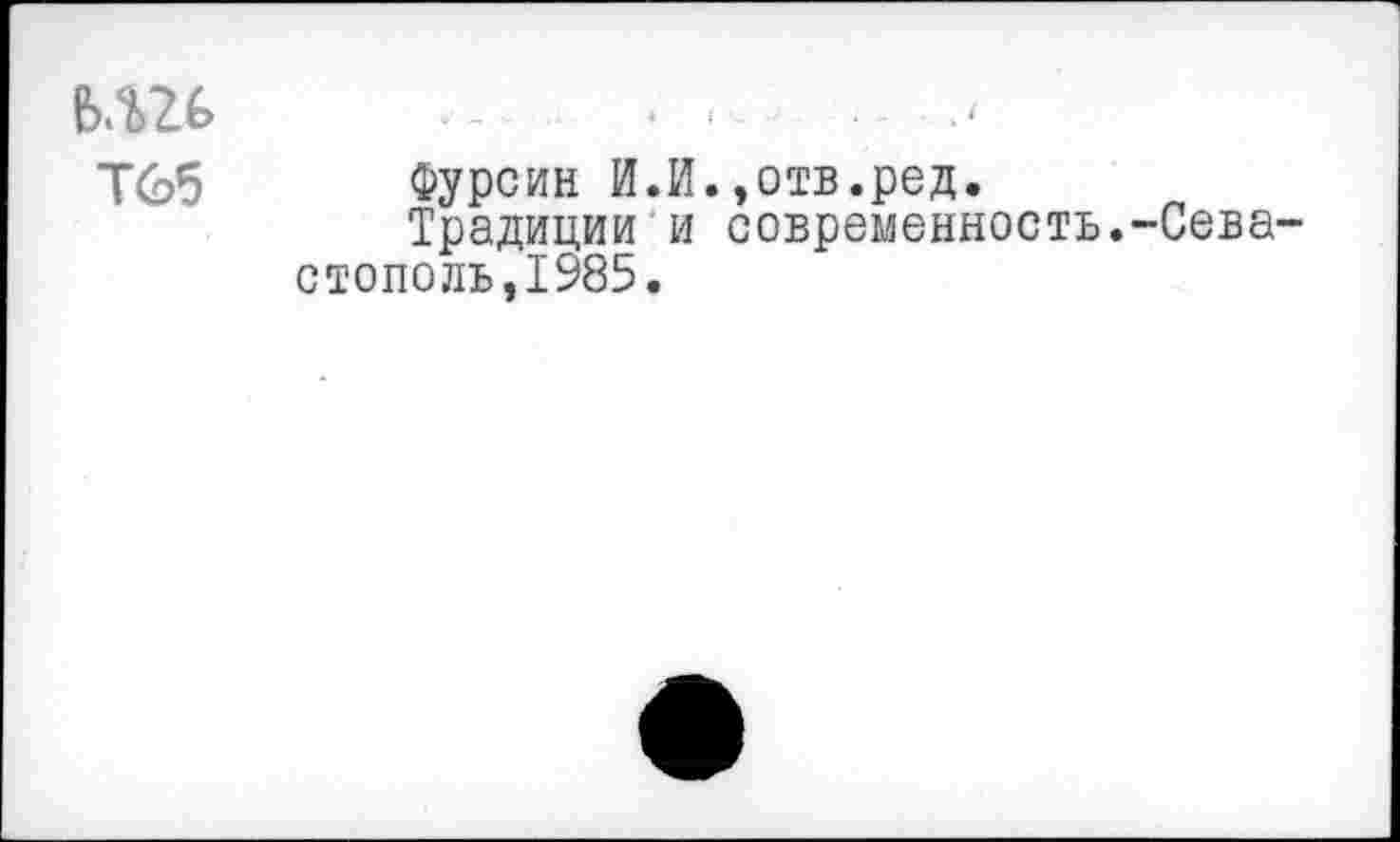 ﻿е>.ш
Т65
Фурсин И.И.,отв.ред.
Традиции и современность. стополь,1985.
-Сева-